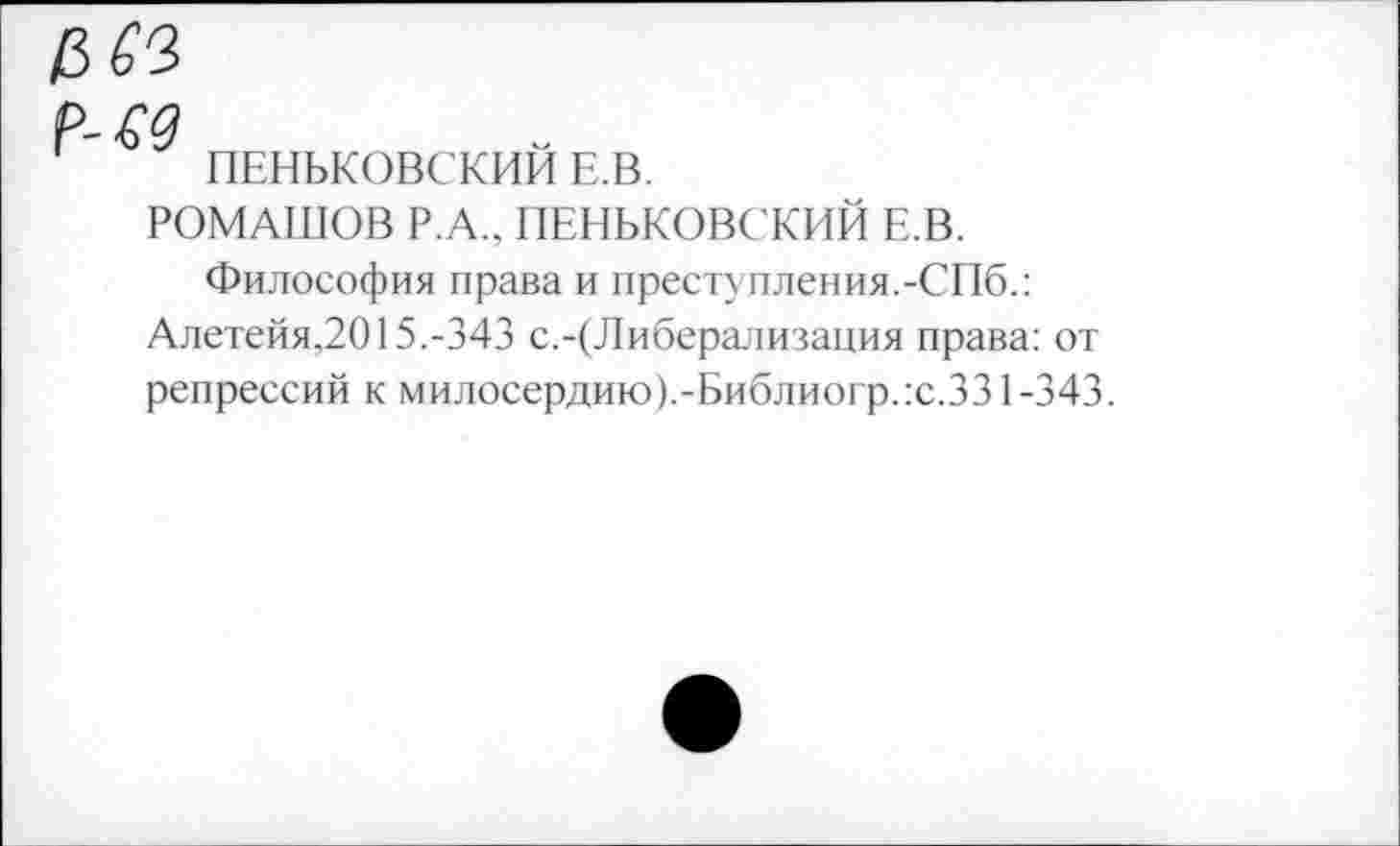 ﻿ПЕНЬКОВСКИЙ Е.В.
РОМАШОВ Р.А., ПЕНЬКОВСКИЙ Е.В.
Философия права и преступления.-СПб.: Алетейя,2015.-343 с.-(Либерализация права: от репрессий к милосердию).-Библиогр.:с.331-343.